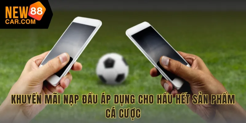 Khuyến mãi nạp đầu áp dụng cho hầu hết sản phẩm cá cược