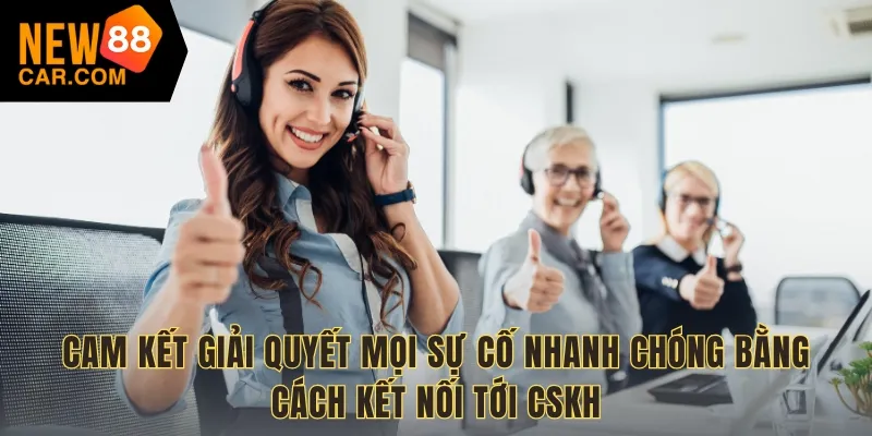 Cam kết giải quyết mọi sự cố nhanh chóng bằng cách kết nối tới CSKH