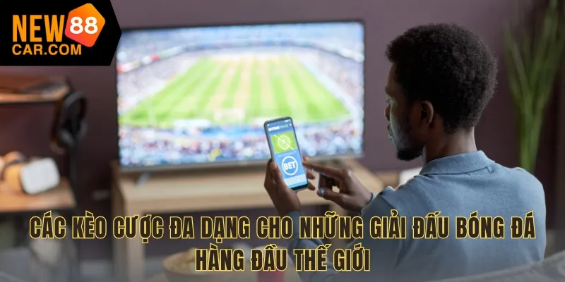 Các kèo cược đa dạng cho những giải đấu bóng đá hàng đầu thế giới